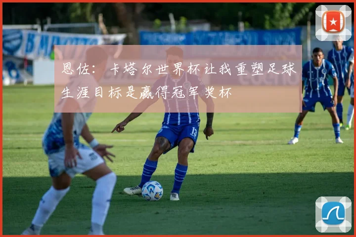 恩佐：卡塔尔世界杯让我重塑足球生涯目标是赢得冠军奖杯