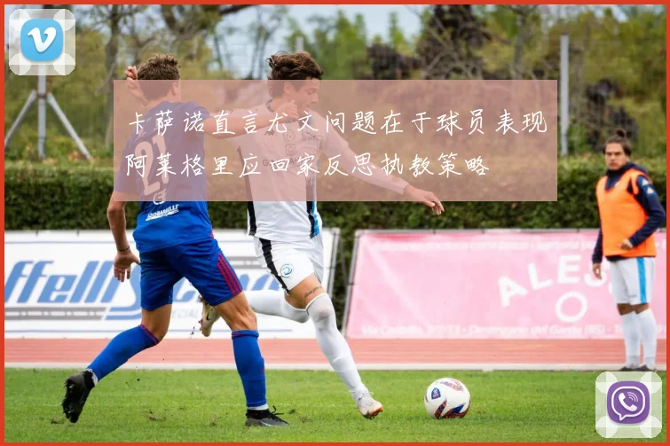 卡萨诺直言尤文问题在于球员表现阿莱格里应回家反思执教策略