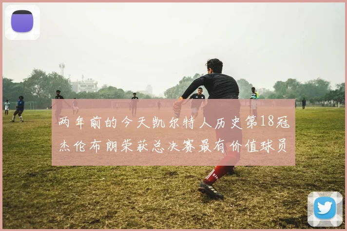 两年前的今天凯尔特人历史第18冠杰伦布朗荣获总决赛最有价值球员