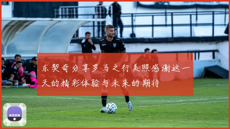 东契奇分享罗马之行美照感谢这一天的精彩体验与未来的期待