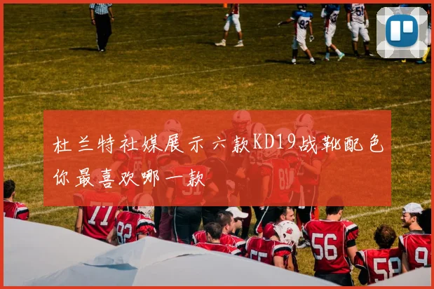 杜兰特社媒展示六款KD19战靴配色你最喜欢哪一款