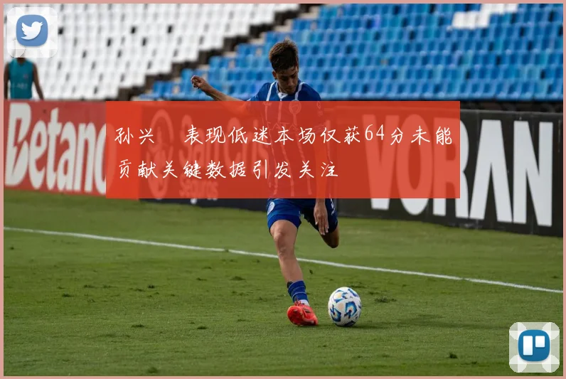 孙兴慜表现低迷本场仅获64分未能贡献关键数据引发关注