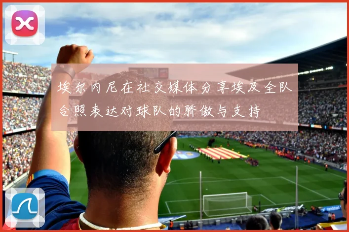 埃尔内尼在社交媒体分享埃及全队合照表达对球队的骄傲与支持