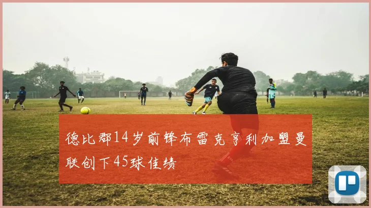 德比郡14岁前锋布雷克亨利加盟曼联创下45球佳绩