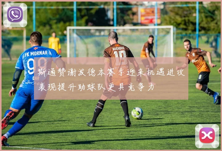 斯通赞谢泼德本赛季迎来机遇进攻表现提升助球队更具竞争力