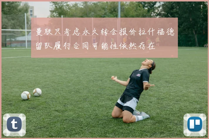 曼联只考虑永久转会报价拉什福德留队履行合同可能性依然存在