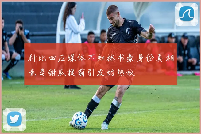 科比回应媒体不知林书豪身份真相竟是甜瓜提前引发的热议