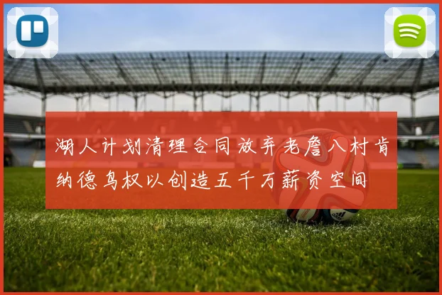 湖人计划清理合同放弃老詹八村肯纳德鸟权以创造五千万薪资空间