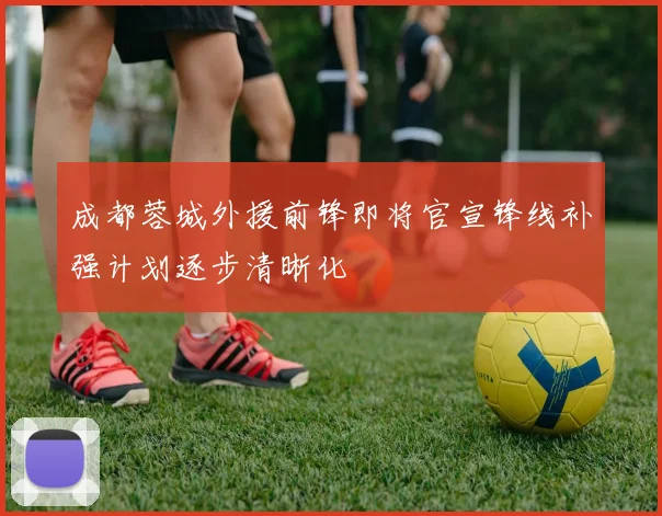 成都蓉城外援前锋即将官宣锋线补强计划逐步清晰化