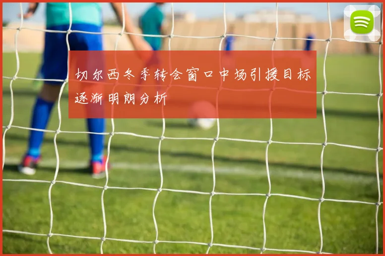 切尔西冬季转会窗口中场引援目标逐渐明朗分析