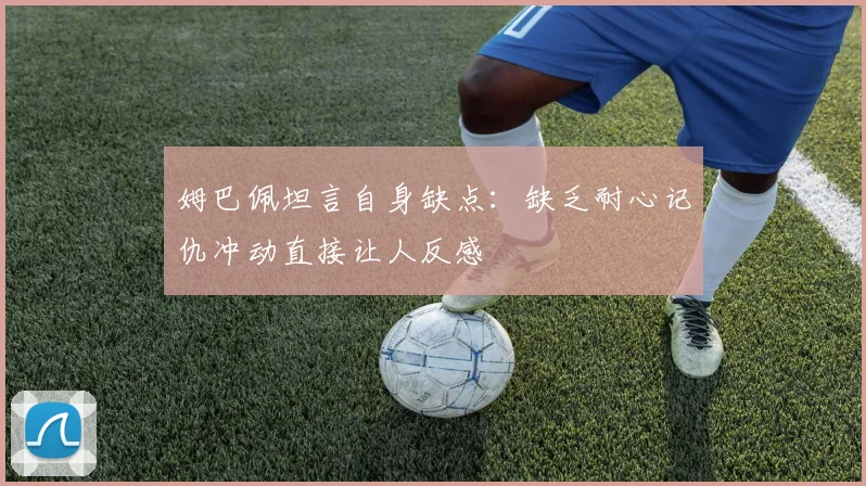 姆巴佩坦言自身缺点：缺乏耐心记仇冲动直接让人反感