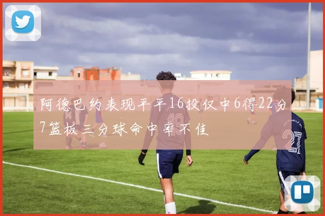 阿德巴约表现平平16投仅中6得22分7篮板三分球命中率不佳
