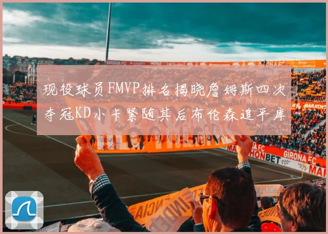 现役球员FMVP排名揭晓詹姆斯四次夺冠KD小卡紧随其后布伦森追平库里约基奇等