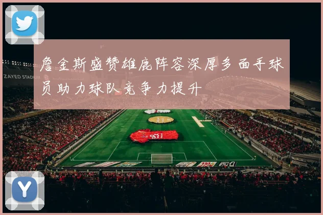 詹金斯盛赞雄鹿阵容深厚多面手球员助力球队竞争力提升