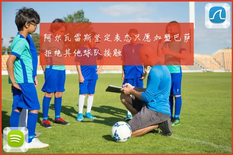 阿尔瓦雷斯坚定表态只愿加盟巴萨拒绝其他球队接触