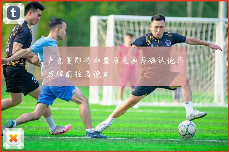 卢克曼即将加盟马竞迪马确认他已启程前往马德里