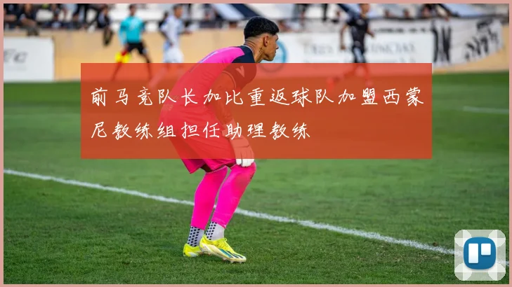 前马竞队长加比重返球队加盟西蒙尼教练组担任助理教练