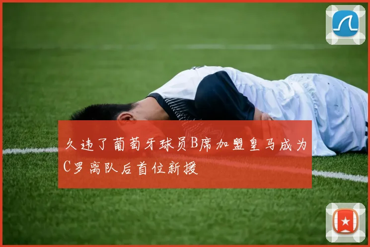 久违了葡萄牙球员B席加盟皇马成为C罗离队后首位新援
