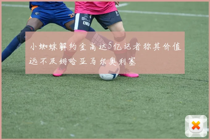 小蜘蛛解约金高达5亿记者称其价值远不及姆哈亚马尔奥利塞