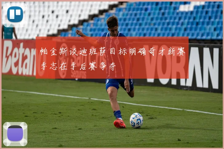 帕金斯谈迪班萨目标明确奇才新赛季志在季后赛争夺