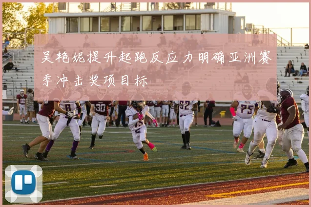 吴艳妮提升起跑反应力明确亚洲赛季冲击奖项目标