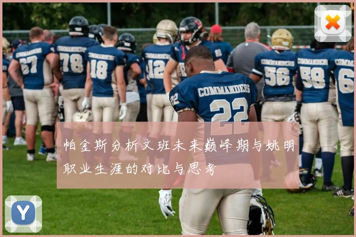 帕金斯分析文班未来巅峰期与姚明职业生涯的对比与思考
