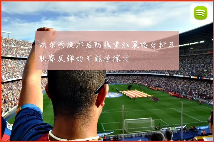 切尔西换帅后防线重组策略分析及联赛反弹的可能性探讨