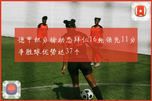 德甲积分榜动态拜仁16轮领先11分净胜球优势达37个