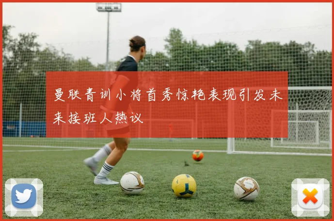 曼联青训小将首秀惊艳表现引发未来接班人热议