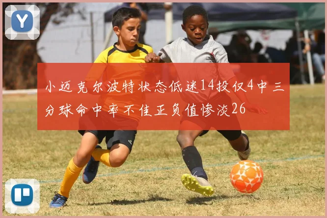 小迈克尔波特状态低迷14投仅4中三分球命中率不佳正负值惨淡26