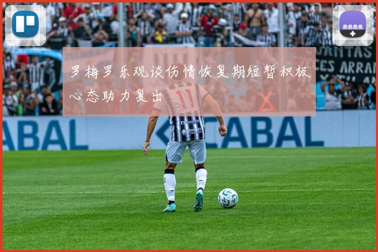 罗梅罗乐观谈伤情恢复期短暂积极心态助力复出