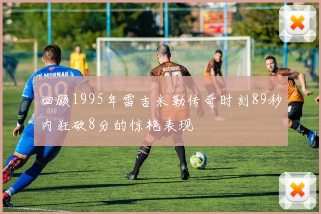 回顾1995年雷吉米勒传奇时刻89秒内狂砍8分的惊艳表现