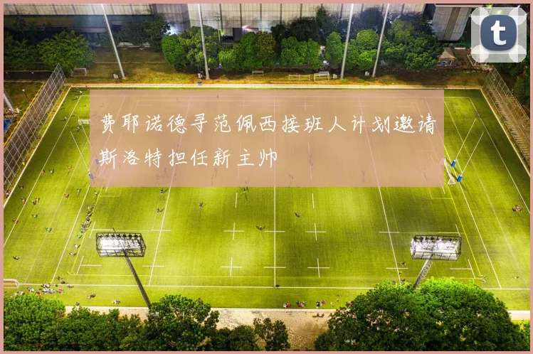 费耶诺德寻范佩西接班人计划邀请斯洛特担任新主帅