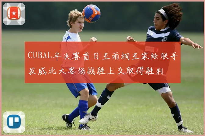 CUBAL半决赛首日王雨桐王家绘联手发威北大客场战胜上交取得胜利