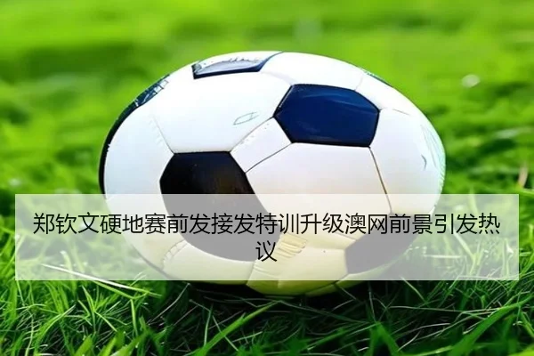 郑钦文硬地赛前发接发特训升级澳网前景引发热议（B-OneSports）