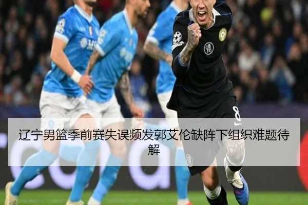 辽宁男篮季前赛失误频发郭艾伦缺阵下组织难题待解（B-OneSports）